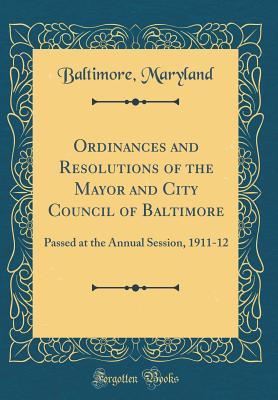 Download Ordinances and Resolutions of the Mayor and City Council of Baltimore: Passed at the Annual Session, 1911-12 (Classic Reprint) - Baltimore Maryland file in ePub