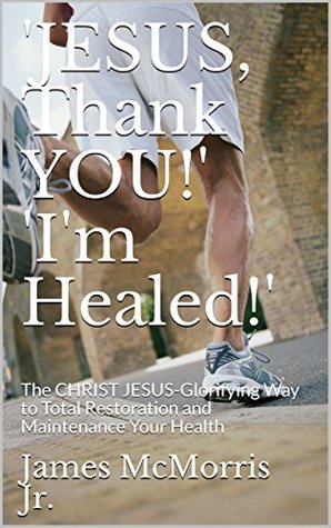 Read 'JESUS, Thank YOU!' 'I'm Healed!': The CHRIST JESUS-Glorifying Way to Total Restoration and Maintenance Your Health - James McMorris Jr file in ePub
