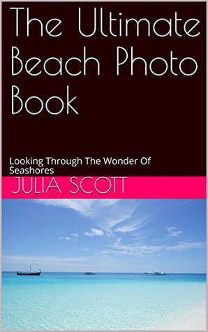 Full Download The Ultimate Beach Photo Book: Looking Through The Wonder Of Seashores - Julia Scott file in PDF