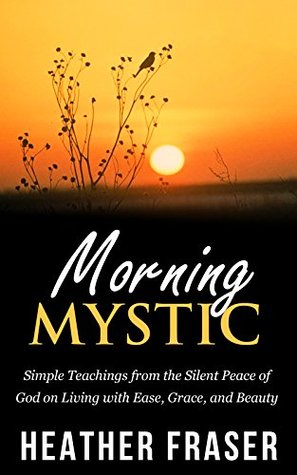 Read Online Morning Mystic: Simple Teachings from the Silent Peace of God on Living with Ease, Grace and Beauty - Heather Fraser file in PDF