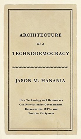 Read Architecture of a Technodemocracy: How Technology and Democracy Can Revolutionize Governments, Empower the 100%, and End the 1% System - Jason M. Hanania | PDF