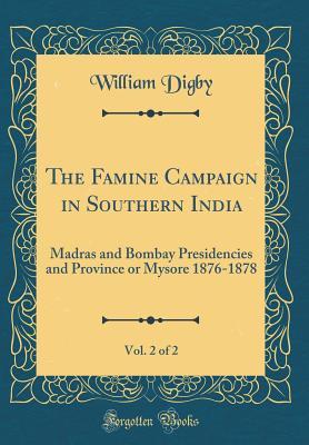 Full Download The Famine Campaign in Southern India, Vol. 2 of 2: Madras and Bombay Presidencies and Province or Mysore 1876-1878 (Classic Reprint) - William Digby file in PDF