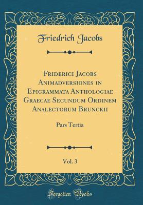 Read Online Friderici Jacobs Animadversiones in Epigrammata Anthologiae Graecae Secundum Ordinem Analectorum Brunckii, Vol. 3: Pars Tertia (Classic Reprint) - Friedrich Jacobs file in PDF