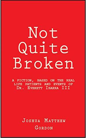 Read Not Quite Broken: A FICTION, BASED ON THE REAL LIFE PATIENTS AND EVENTS OF DR. EVERETT IBARRA III - Joshua Matthew Gordon file in ePub