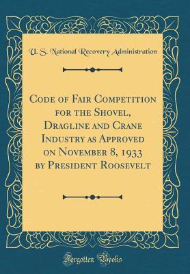 Read Code of Fair Competition for the Shovel, Dragline and Crane Industry as Approved on November 8, 1933 by President Roosevelt (Classic Reprint) - U.S. National Recovery Administration file in PDF