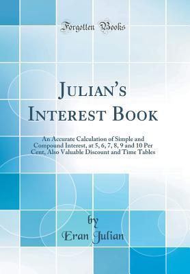 Read Online Julian's Interest Book: An Accurate Calculation of Simple and Compound Interest, at 5, 6, 7, 8, 9 and 10 Per Cent, Also Valuable Discount and Time Tables (Classic Reprint) - Eran Julian file in PDF