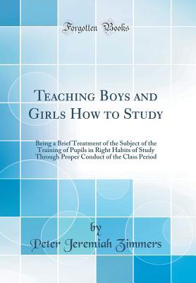 Full Download Teaching Boys and Girls How to Study: Being a Brief Treatment of the Subject of the Training of Pupils in Right Habits of Study Through Proper Conduct of the Class Period (Classic Reprint) - Peter Jeremiah Zimmers | ePub
