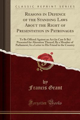 Download Reasons in Defence of the Standing Laws about the Right of Presentation in Patronages: To Be Offered Against an ACT (in Case It Be) Presented for Alteration Thereof; By a Member of Parliament; In a Letter to His Friend in the Country (Classic Reprint) - Francis Grant | PDF