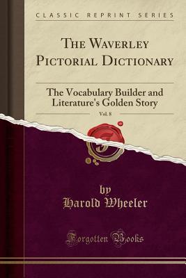 Read The Waverley Pictorial Dictionary, Vol. 8: The Vocabulary Builder and Literature's Golden Story (Classic Reprint) - Harold Felix Baker Wheeler | PDF