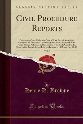 Read Online Civil Procedure Reports, Vol. 3: Containing Cases Under the Code of Civil Procedure and the General Civil Practice of the State of New York; Reported with Notes; With a Reference to the Sections of the Code Construed or Cited in the Reports Issued Between - Henry Huffman Browne file in PDF