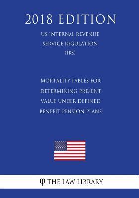 Read Online Mortality Tables for Determining Present Value Under Defined Benefit Pension Plans (Us Internal Revenue Service Regulation) (Irs) (2018 Edition) - The Law Library | ePub