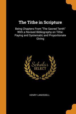 Read The Tithe in Scripture: Being Chapters from the Sacred Tenth with a Revised Bibliography on Tithe- Paying and Systematic and Proportionate Giving - Henry Landsdell | PDF