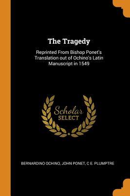 Full Download The Tragedy: Reprinted from Bishop Ponet's Translation Out of Ochino's Latin Manuscript in 1549 - Bernardino Ochino | ePub