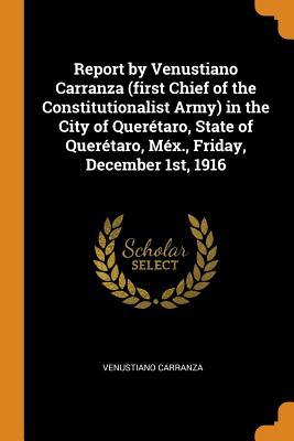Download Report by Venustiano Carranza (First Chief of the Constitutionalist Army) in the City of Quer�taro, State of Quer�taro, M�x., Friday, December 1st, 1916 - Venustiano Carranza file in PDF