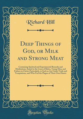 Read Online Deep Things of God, or Milk and Strong Meat: Containing Spiritual and Experimental Remarks and Meditations, Suited to the Cases of Babes, Young Men, and Fathers in Christ; Particularly, to Such as Are Under Trials and Temptations, and Who Feel the Plague - Richard Hill | PDF