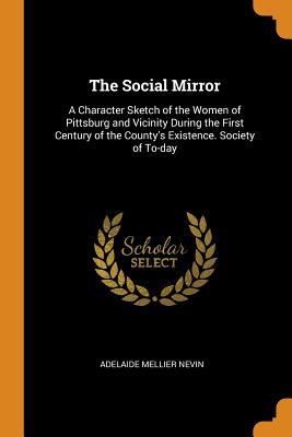 Read Online The Social Mirror: A Character Sketch of the Women of Pittsburg and Vicinity During the First Century of the County's Existence. Society of To-Day - Adelaide Mellier Nevin | PDF