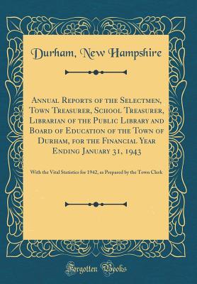 Read Annual Reports of the Selectmen, Town Treasurer, School Treasurer, Librarian of the Public Library and Board of Education of the Town of Durham, for the Financial Year Ending January 31, 1943: With the Vital Statistics for 1942, as Prepared by the Town CL - Durham New Hampshire | PDF