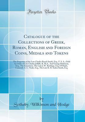Read Catalogue of the Collections of Greek, Roman, English and Foreign Coins, Medals and Tokens: The Properties of the Late Charles Roach Smith, Esq., F. S. A., (Sold by Order of Col. Charles Jolliffe, R. M.A., and George Robinson, Esq., the Executors), the La - Sotheby Wilkinson and Hodge | PDF