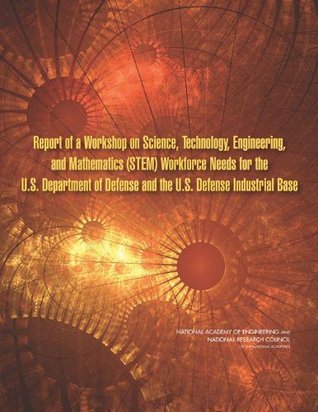 Read Online Report of a Workshop on Science, Technology, Engineering, and Mathematics (STEM) Workforce Needs for the U.S. Department of Defense and the U.S. Defense Industrial Base - Technology, Engineering, and Mathematics Workforce Needs for the U.S. Department of Defense and the file in PDF