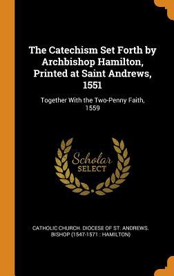 Read Online The Catechism Set Forth by Archbishop Hamilton, Printed at Saint Andrews, 1551: Together with the Two-Penny Faith, 1559 - Catholic Church Diocese of St Andrews file in PDF