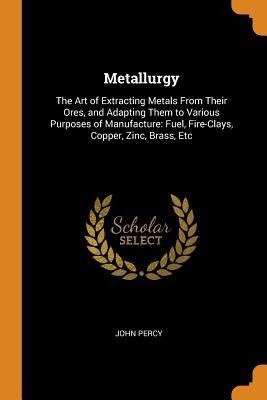 Download Metallurgy: The Art of Extracting Metals from Their Ores, and Adapting Them to Various Purposes of Manufacture: Fuel, Fire-Clays, Copper, Zinc, Brass, Etc - John Percy | ePub
