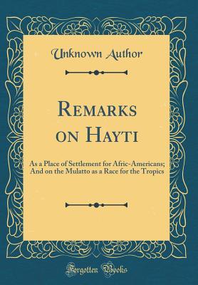 Full Download Remarks on Hayti: As a Place of Settlement for Afric-Americans; And on the Mulatto as a Race for the Tropics (Classic Reprint) - Unknown | PDF