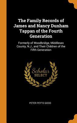 Read Online The Family Records of James and Nancy Dunham Tappan of the Fourth Generation: Formerly of Woodbridge, Middlesex County, N.J., and Their Children of the Fifth Generation - Peter Peyto Good | ePub