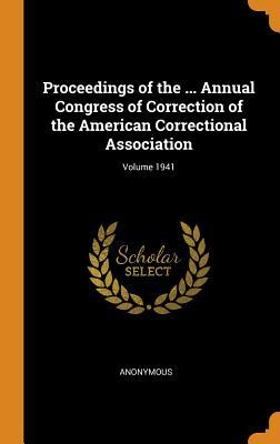 Read Online Proceedings of the  Annual Congress of Correction of the American Correctional Association; Volume 1941 - Anonymous file in PDF