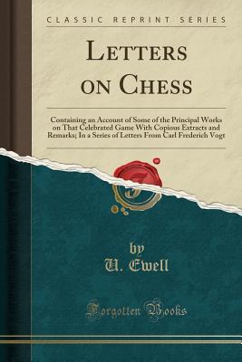 Full Download Letters on Chess: Containing an Account of Some of the Principal Works on That Celebrated Game with Copious Extracts and Remarks; In a Series of Letters from Carl Frederich Vogt (Classic Reprint) - U Ewell file in PDF