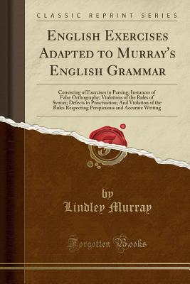 Download English Exercises Adapted to Murray's English Grammar: Consisting of Exercises in Parsing; Instances of False Orthography; Violations of the Rules of Syntax; Defects in Punctuation; And Violation of the Rules Respecting Perspicuous and Accurate Writing - Lindley Murray file in PDF