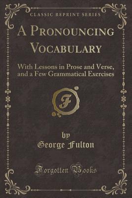 Download A Pronouncing Vocabulary: With Lessons in Prose and Verse, and a Few Grammatical Exercises (Classic Reprint) - George Fulton file in PDF