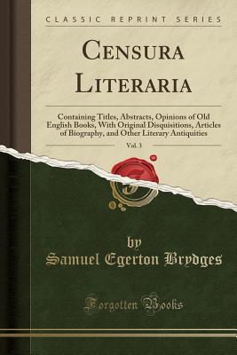 Read Online Censura Literaria, Vol. 3: Containing Titles, Abstracts, Opinions of Old English Books, with Original Disquisitions, Articles of Biography, and Other Literary Antiquities (Classic Reprint) - Samuel Egerton Brydges | PDF