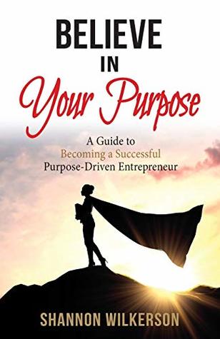 Read Online Believe in Your Purpose: A Guide to Becoming a Successful Purpose-Driven Entrepreneur - Shannon Wilkerson file in PDF