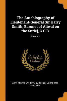 Download The Autobiography of Lieutenant-General Sir Harry Smith, Baronet of Aliwal on the Sutlej, G.C.B.; Volume 1 - Harry George Wakelyn Smith file in PDF