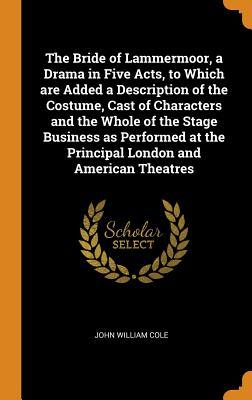 Read The Bride of Lammermoor, a Drama in Five Acts, to Which Are Added a Description of the Costume, Cast of Characters and the Whole of the Stage Business as Performed at the Principal London and American Theatres - John William Cole | PDF