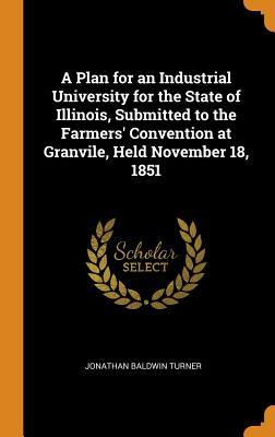 Full Download A Plan for an Industrial University for the State of Illinois, Submitted to the Farmers' Convention at Granvile, Held November 18, 1851 - Jonathan Baldwin Turner file in PDF