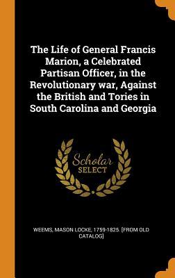 Read The Life of General Francis Marion, a Celebrated Partisan Officer, in the Revolutionary War, Against the British and Tories in South Carolina and Georgia - Mason Locke 1759-1825 [From Old Weems | ePub