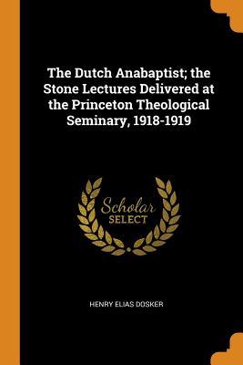 Read Online The Dutch Anabaptist; The Stone Lectures Delivered at the Princeton Theological Seminary, 1918-1919 - Henry Elias Dosker file in PDF