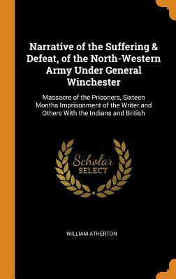 Full Download Narrative of the Suffering & Defeat, of the North-Western Army Under General Winchester: Massacre of the Prisoners, Sixteen Months Imprisonment of the Writer and Others with the Indians and British - William Atherton | PDF