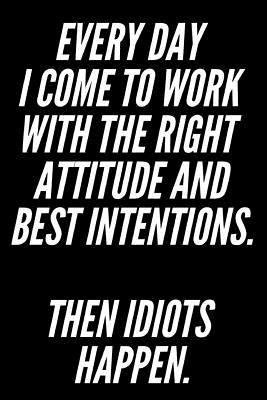 Read Every Day I Come to Work with the Right Attitude and Best Intentions Then Idiots Happen: Funny Sarcastic 6x9 110-Page Blank Journal Makes Great Office Gag Gift for Coworkers or Boss - Son Light Publishing | ePub