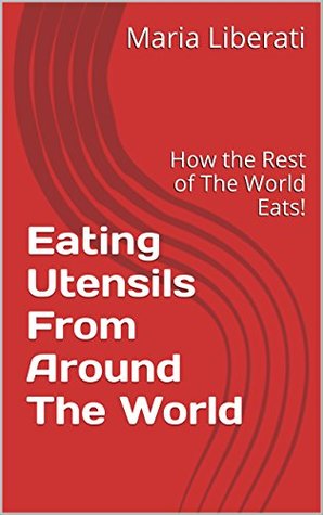 Download Eating Utensils From Around The World: How the Rest of The World Eats! - Maria Liberati | PDF