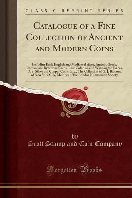 Full Download Catalogue of a Fine Collection of Ancient and Modern Coins: Including Early English and Mediaeval Silver, Ancient Greek, Roman, and Byzantine Coins, Rare Colonials and Washington Pieces, U. S. Silver and Copper Coins, Etc., the Collection of G. J. Bascom - Scott Stamp and Coin Company file in PDF