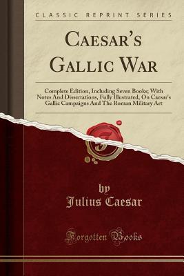 Full Download Caesar's Gallic War: Complete Edition, Including Seven Books; With Notes and Dissertations, Fully Illustrated, on Caesar's Gallic Campaigns and the Roman Military Art (Classic Reprint) - Gaius Julius Caesar | ePub