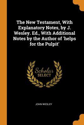 Read Online The New Testament, with Explanatory Notes, by J. Wesley. Ed., with Additional Notes by the Author of 'helps for the Pulpit' - John Wesley file in PDF