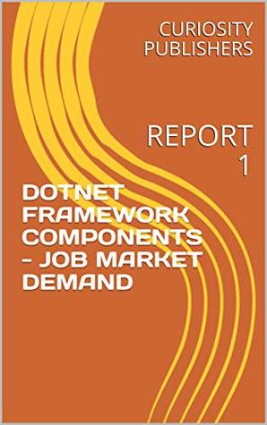 Full Download DOTNET FRAMEWORK COMPONENTS - JOB MARKET DEMAND: REPORT 1 - CURIOSITY PUBLISHERS file in PDF