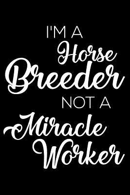 Read Online I'm a Horse Breeder Not a Miracle Worker: 6x9 Notebook, Ruled, Funny Writing Notebook, Journal for Work, Daily Diary, Planner, Organizer for Horse Breeders -  | PDF