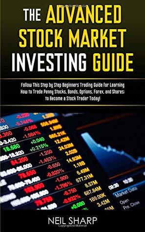 Download The Advanced Stock Market Investing Guide: Follow This Step by Step Beginners Trading Guide for Learning How to Trade Penny Stocks, Bonds, Options, Forex, and Shares; to Become a Stock Trader Today! - Neil Sharp | PDF