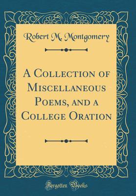 Full Download A Collection of Miscellaneous Poems, and a College Oration (Classic Reprint) - Robert M. Montgomery | ePub