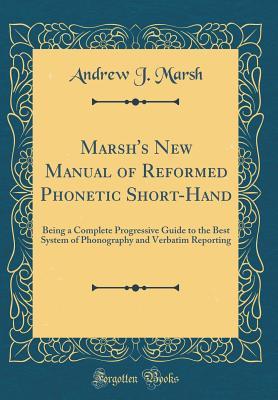 Read Online Marsh's New Manual of Reformed Phonetic Short-Hand: Being a Complete Progressive Guide to the Best System of Phonography and Verbatim Reporting (Classic Reprint) - Andrew J Marsh file in ePub