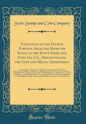 Read Online Catalogue of the Fourth Portion, Selected from the Stock of the Scott Stamp and Coin Co. l'D., Discontinuing the Coin and Medal Department: Consisting of Their Unrivalled Assortment of the Coins, Proclamation Pieces, Medals, and Hacienda and Tradesmen's T - Scott Stamp and Coin Company file in ePub